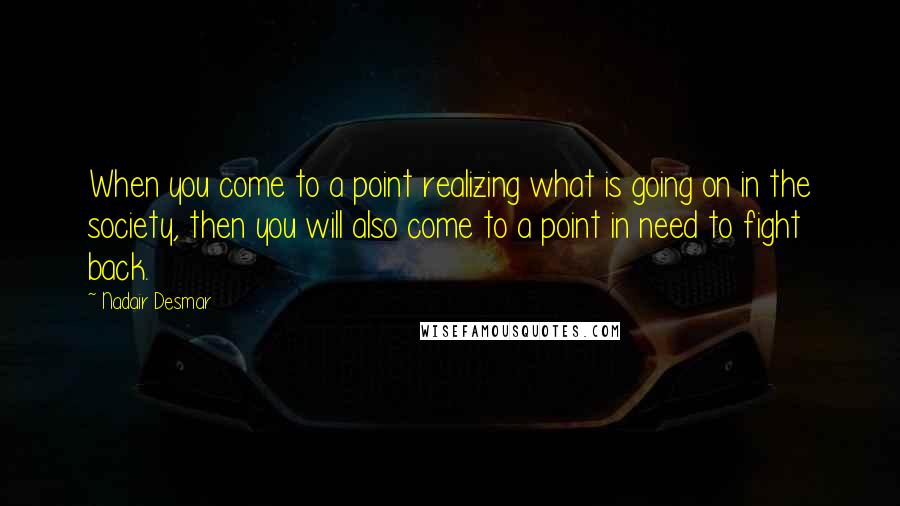 Nadair Desmar quotes: When you come to a point realizing what is going on in the society, then you will also come to a point in need to fight back. Nadair Desmar quotes: When you come to a point realizing what is going on in the society, then you will also come to a point in need to fight back.