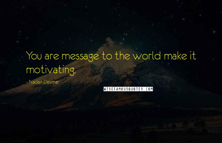 Nadair Desmar quotes: You are message to the world make it motivating.