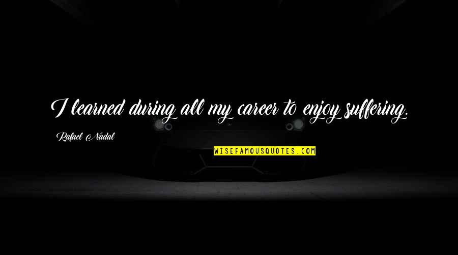 Nadal Suffering Quotes By Rafael Nadal: I learned during all my career to enjoy Nadal Suffering Quotes By Rafael Nadal: I learned during all my career to enjoy