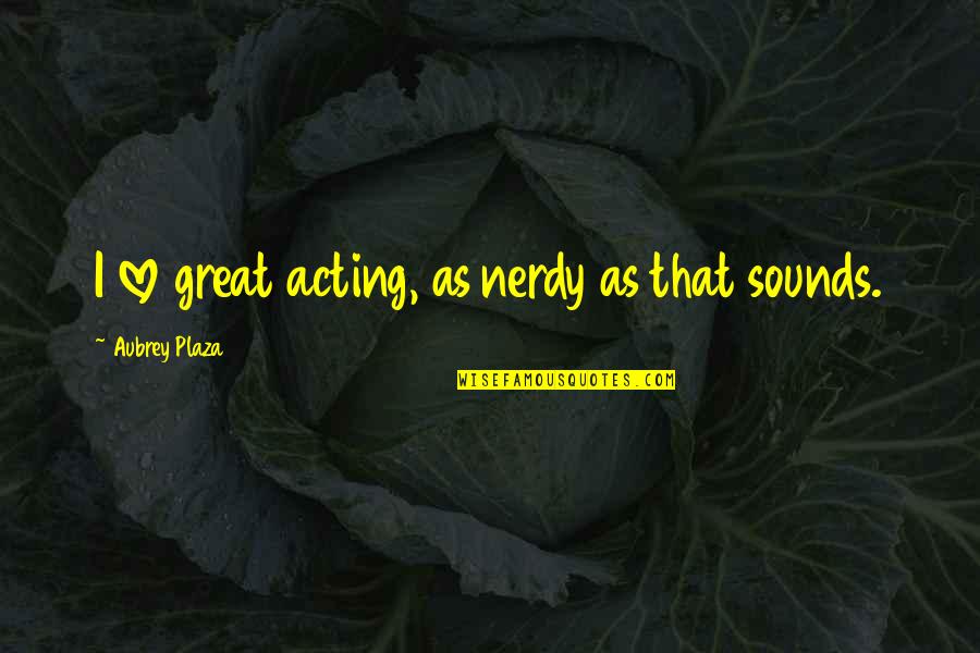 Nadalie Metallic Crocodile Quotes By Aubrey Plaza: I love great acting, as nerdy as that Nadalie Metallic Crocodile Quotes By Aubrey Plaza: I love great acting, as nerdy as that