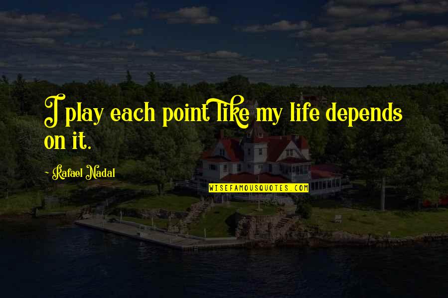 Nadal's Quotes By Rafael Nadal: I play each point like my life depends Nadal's Quotes By Rafael Nadal: I play each point like my life depends