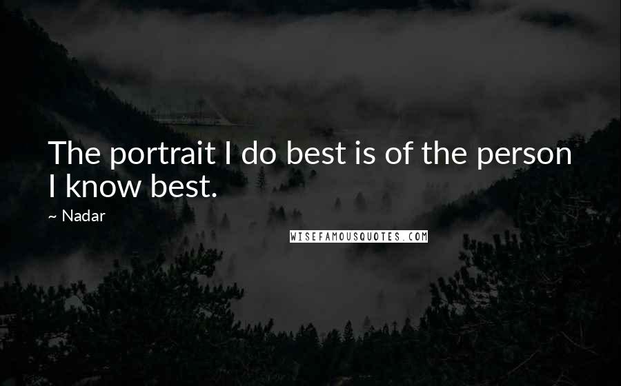 Nadar quotes: The portrait I do best is of the person I know best.