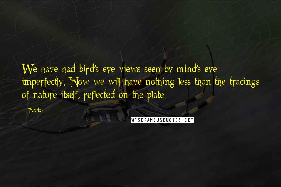 Nadar quotes: We have had bird's-eye views seen by mind's eye imperfectly. Now we will have nothing less than the tracings of nature itself, reflected on the plate.