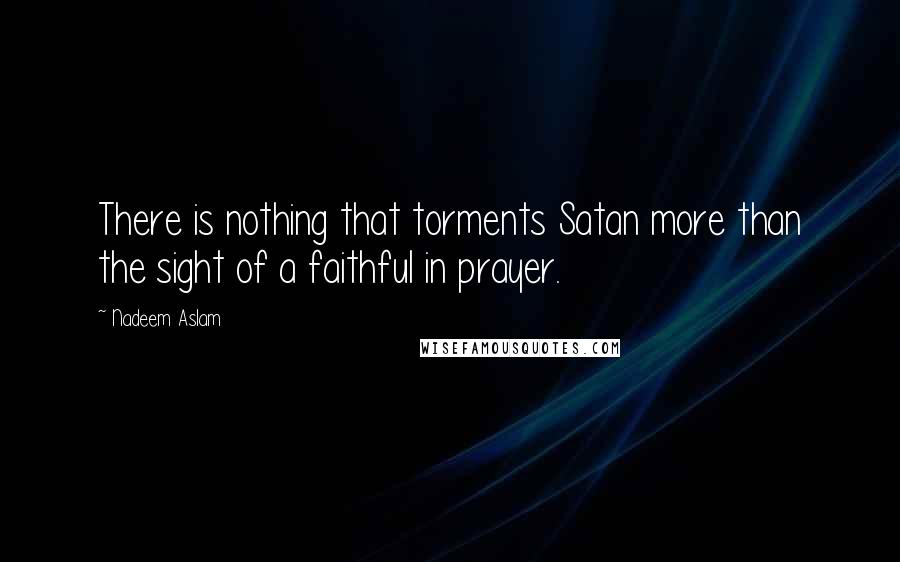 Nadeem Aslam quotes: There is nothing that torments Satan more than the sight of a faithful in prayer.