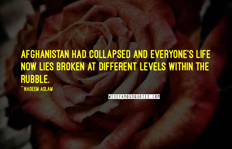 Nadeem Aslam quotes: Afghanistan had collapsed and everyone's life now lies broken at different levels within the rubble.