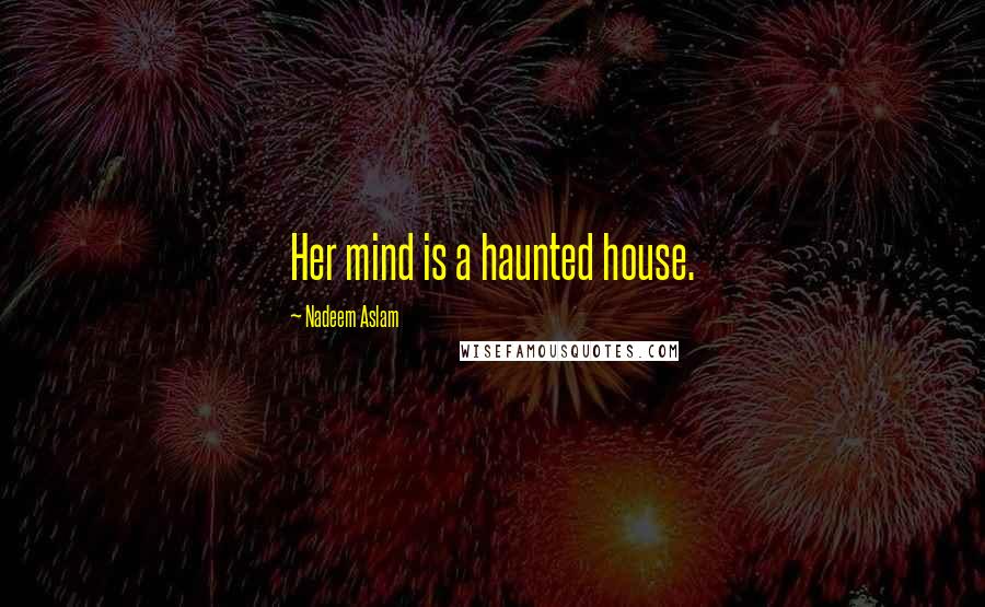 Nadeem Aslam quotes: Her mind is a haunted house.