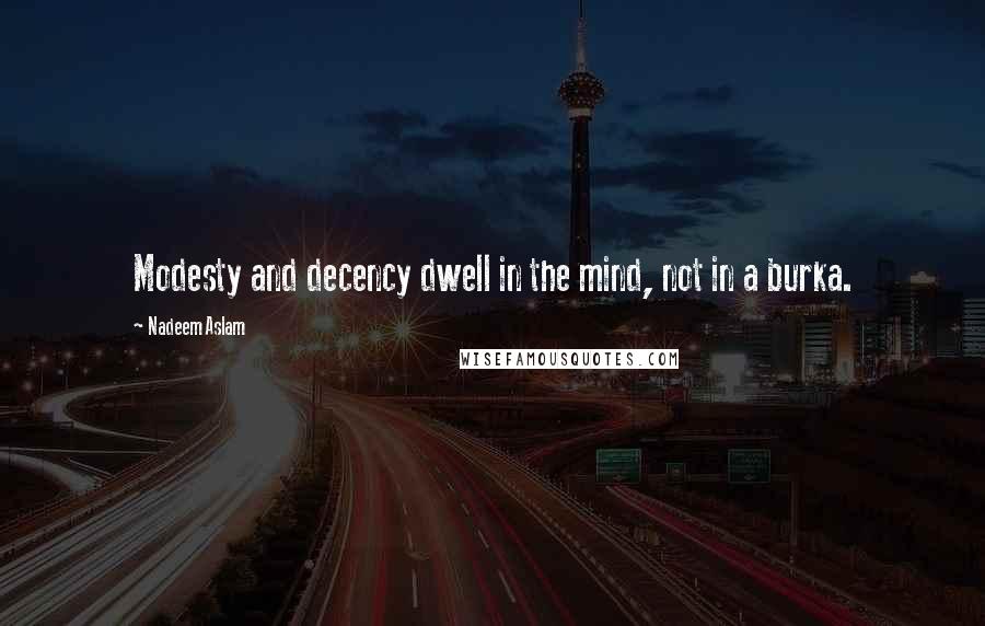 Nadeem Aslam quotes: Modesty and decency dwell in the mind, not in a burka.