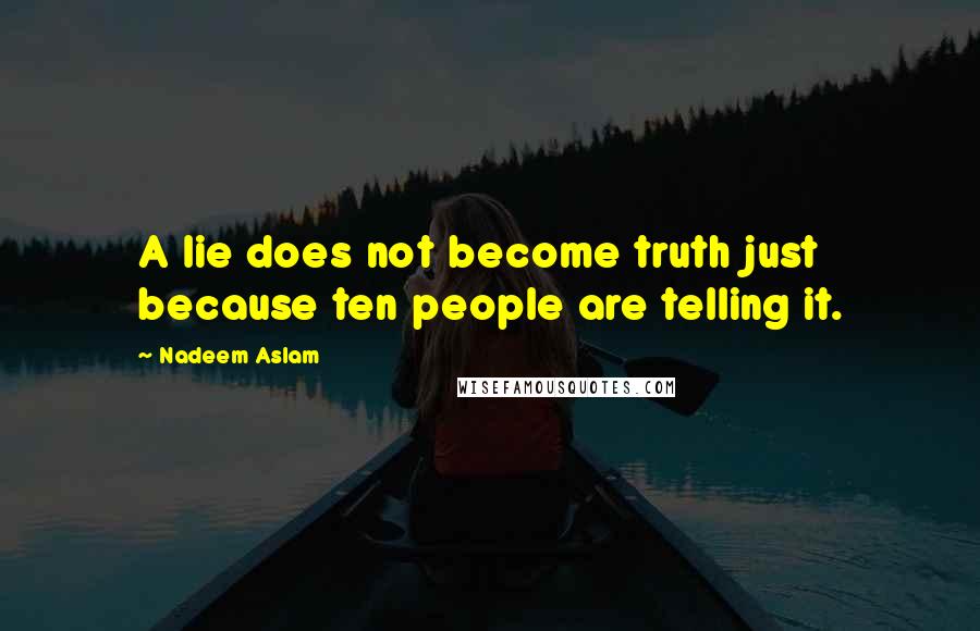 Nadeem Aslam quotes: A lie does not become truth just because ten people are telling it.