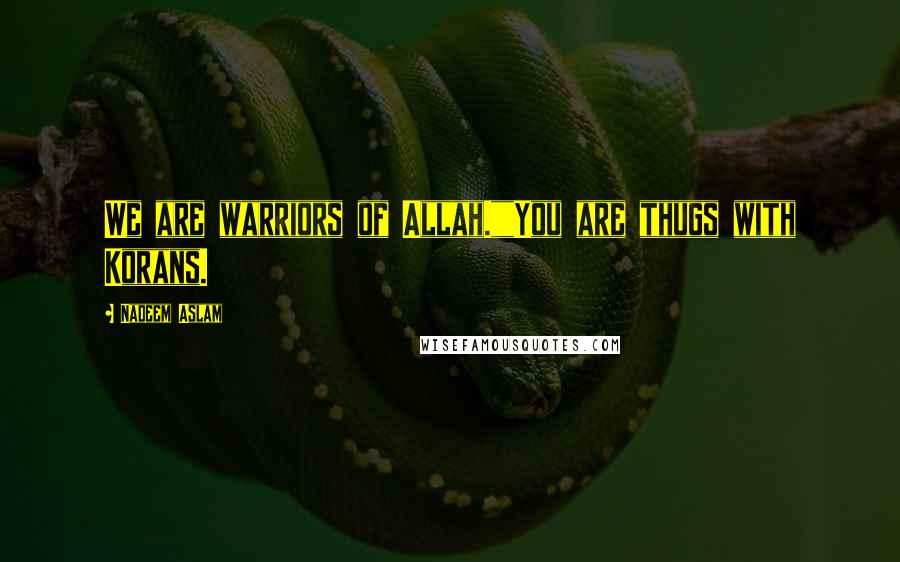 Nadeem Aslam quotes: We are warriors of Allah.""You are thugs with Korans.