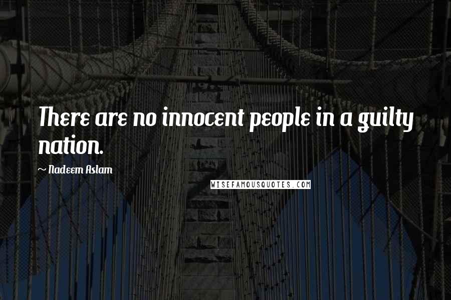 Nadeem Aslam quotes: There are no innocent people in a guilty nation.