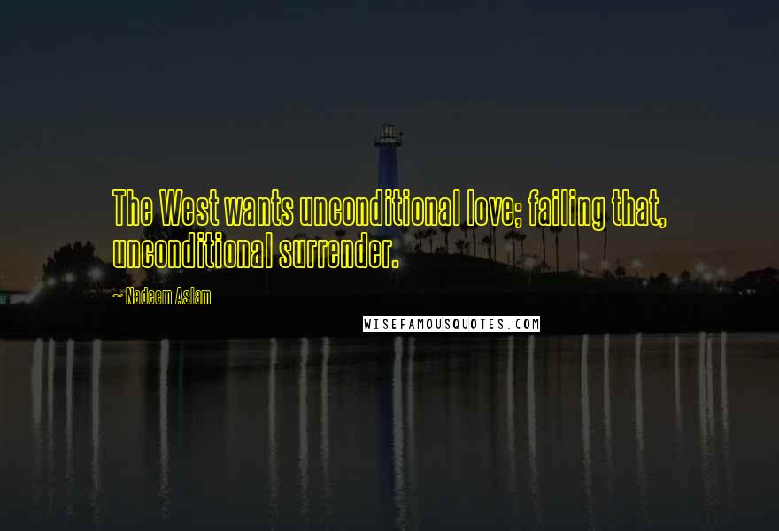 Nadeem Aslam quotes: The West wants unconditional love; failing that, unconditional surrender.