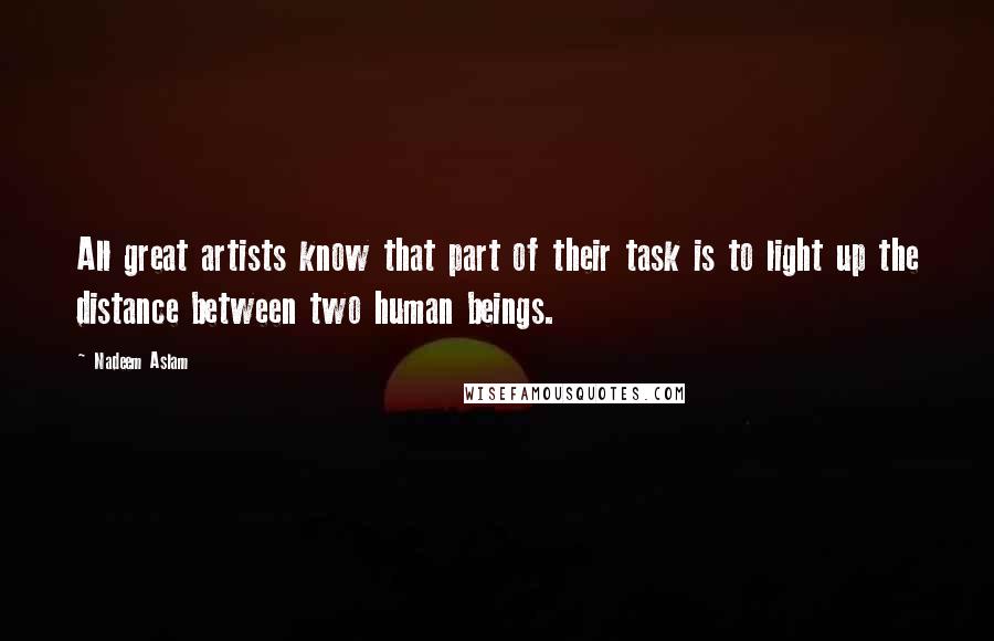 Nadeem Aslam quotes: All great artists know that part of their task is to light up the distance between two human beings.