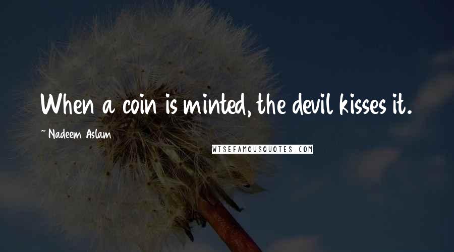 Nadeem Aslam quotes: When a coin is minted, the devil kisses it.