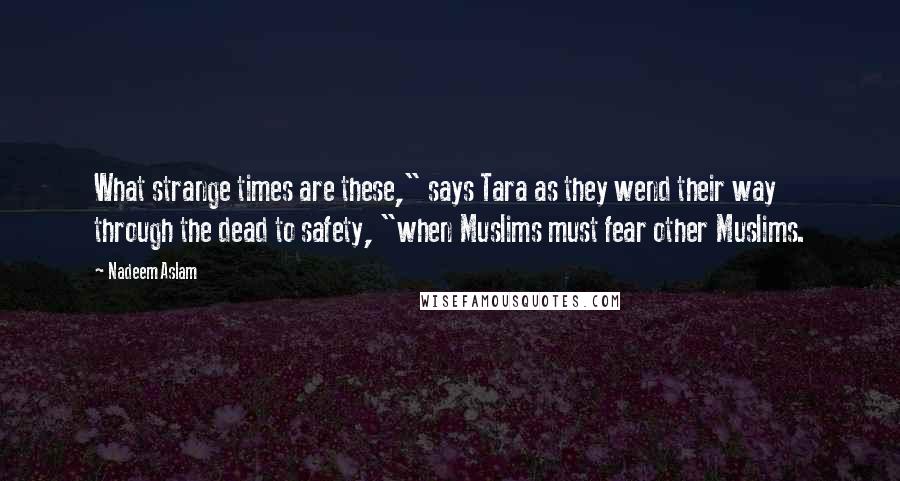 Nadeem Aslam quotes: What strange times are these," says Tara as they wend their way through the dead to safety, "when Muslims must fear other Muslims.