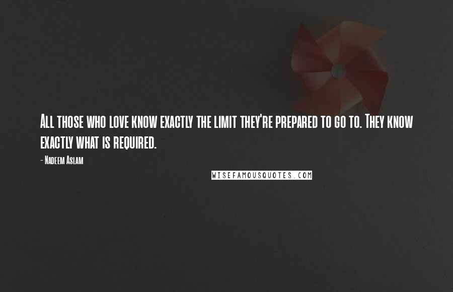 Nadeem Aslam quotes: All those who love know exactly the limit they're prepared to go to. They know exactly what is required.