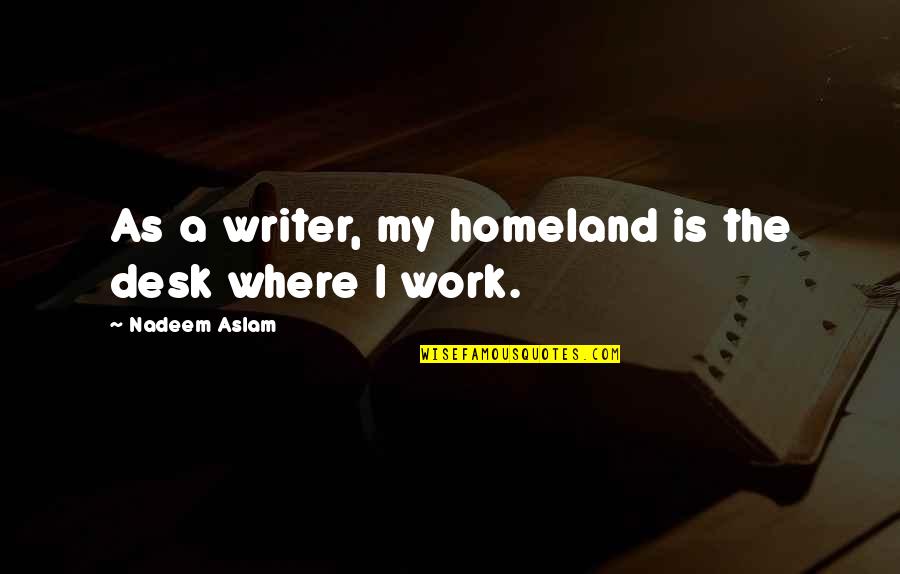 Nadeem Aslam Quotes By Nadeem Aslam: As a writer, my homeland is the desk