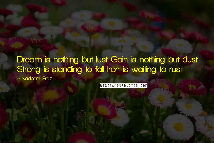 Nadeem Fraz quotes: Dream is nothing but lust Gain is nothing but dust Strong is standing to fall Iron is waiting to rust