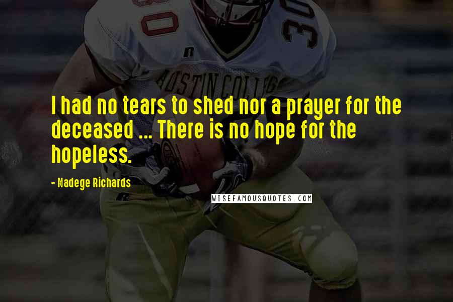 Nadege Richards quotes: I had no tears to shed nor a prayer for the deceased ... There is no hope for the hopeless.