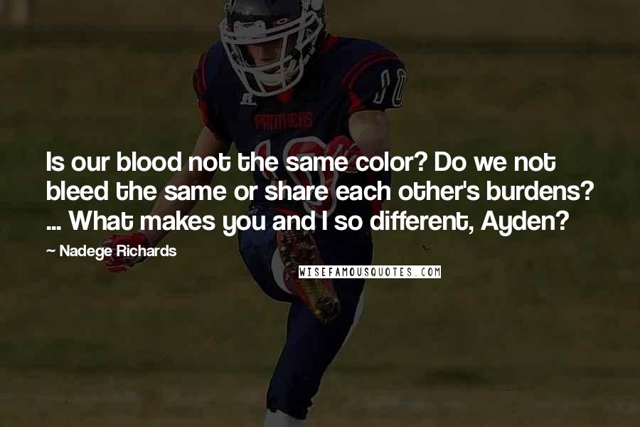 Nadege Richards quotes: Is our blood not the same color? Do we not bleed the same or share each other's burdens? ... What makes you and I so different, Ayden?