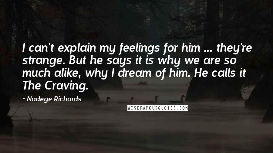 Nadege Richards quotes: I can't explain my feelings for him ... they're strange. But he says it is why we are so much alike, why I dream of him. He calls it The