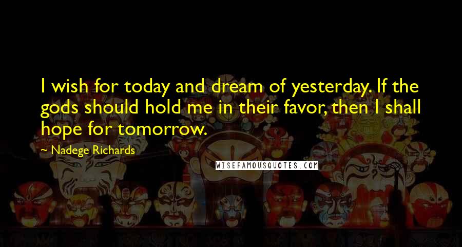 Nadege Richards quotes: I wish for today and dream of yesterday. If the gods should hold me in their favor, then I shall hope for tomorrow.