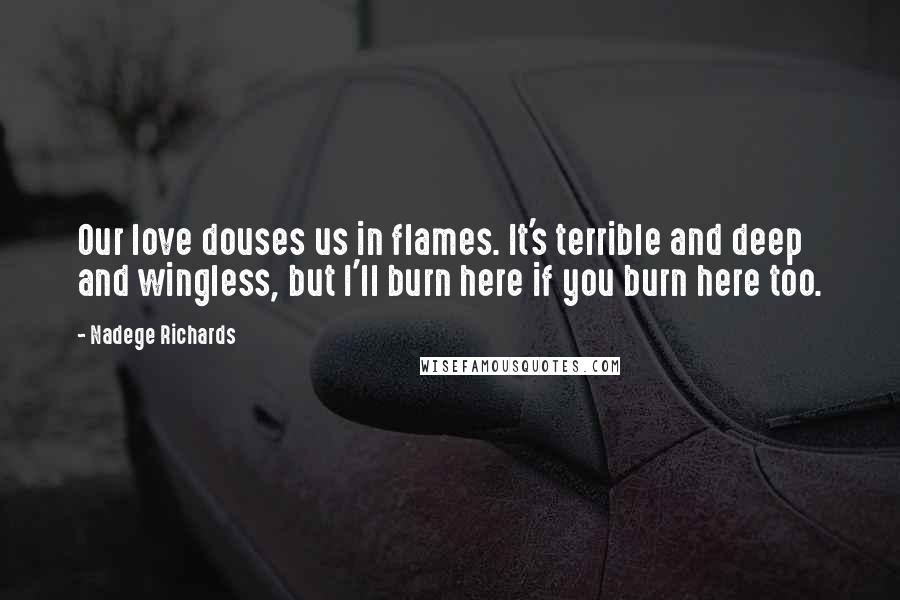 Nadege Richards quotes: Our love douses us in flames. It's terrible and deep and wingless, but I'll burn here if you burn here too.