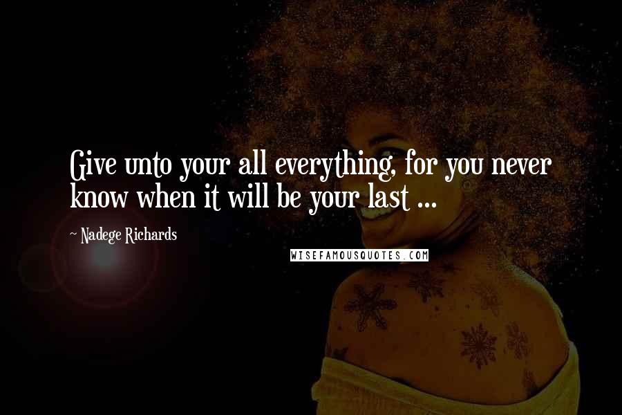 Nadege Richards quotes: Give unto your all everything, for you never know when it will be your last ...