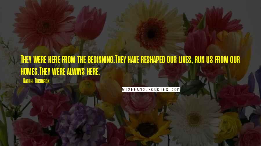 Nadege Richards quotes: They were here from the beginning.They have reshaped our lives, run us from our homes.They were always here.