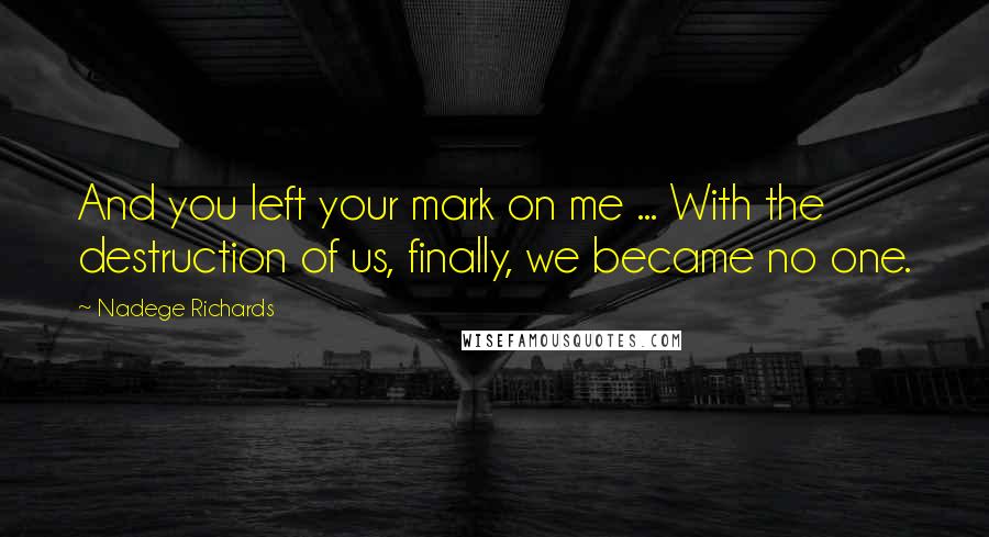 Nadege Richards quotes: And you left your mark on me ... With the destruction of us, finally, we became no one.