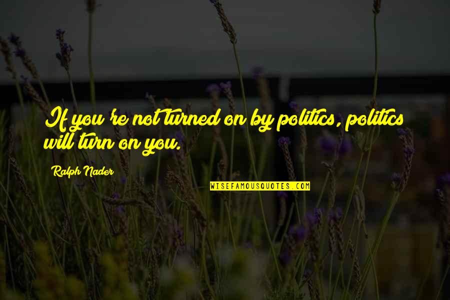 Nader Quotes By Ralph Nader: If you're not turned on by politics, politics