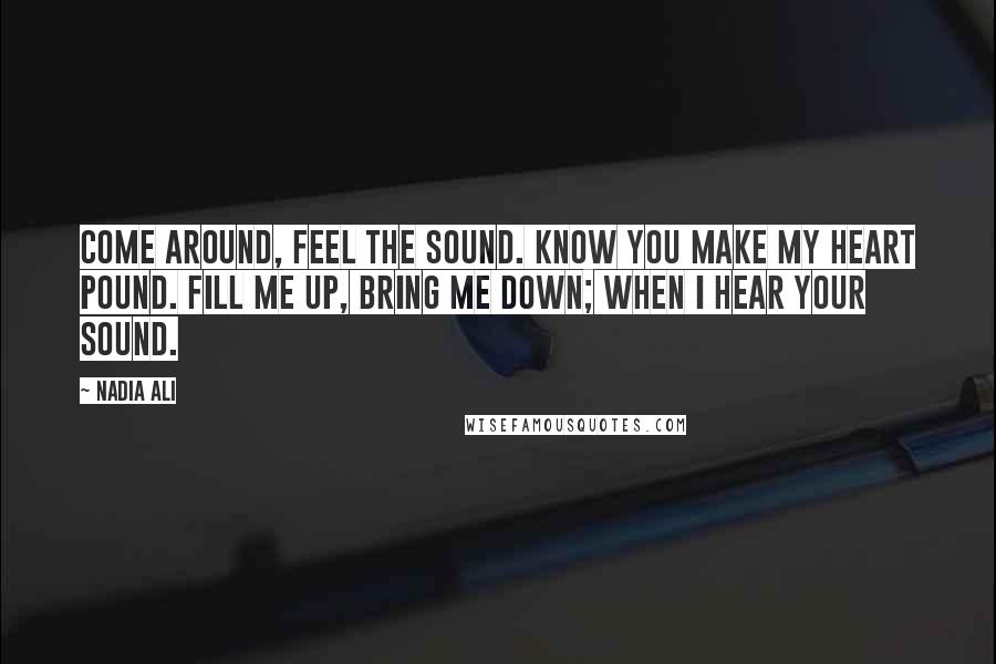Nadia Ali quotes: Come around, feel the sound. Know you make my heart pound. Fill me up, bring me down; when I hear your sound.