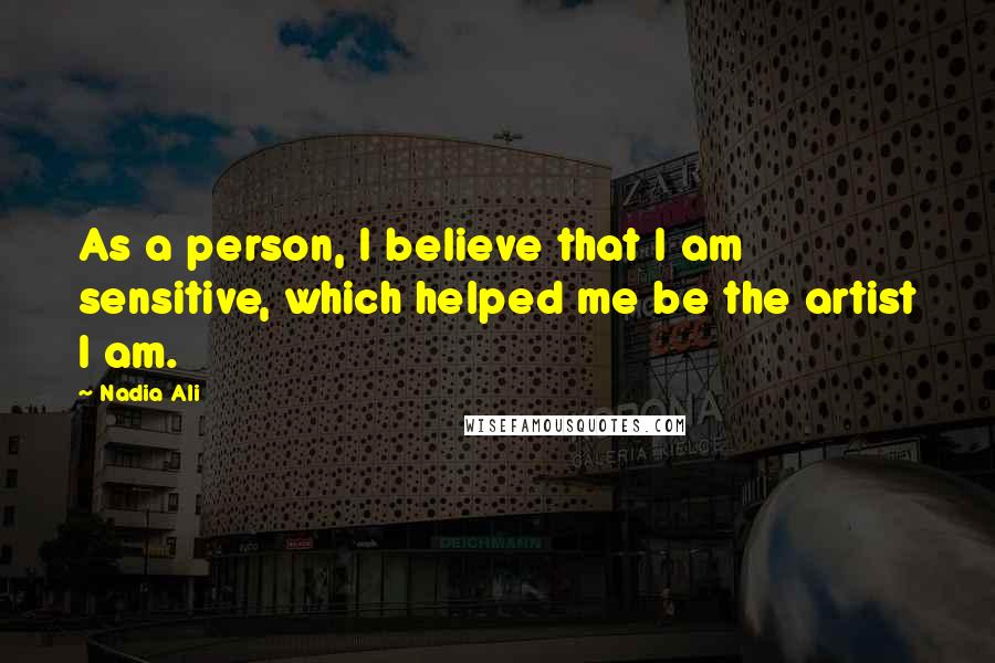 Nadia Ali quotes: As a person, I believe that I am sensitive, which helped me be the artist I am.