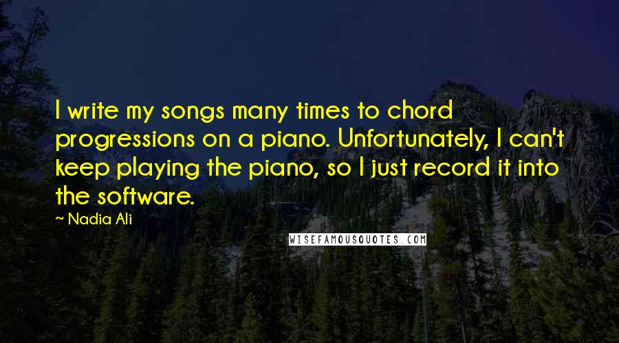Nadia Ali quotes: I write my songs many times to chord progressions on a piano. Unfortunately, I can't keep playing the piano, so I just record it into the software.