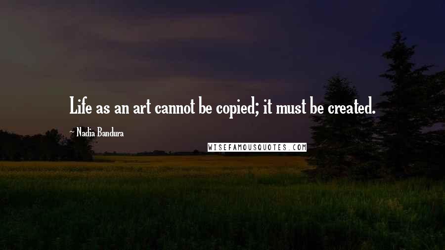 Nadia Bandura quotes: Life as an art cannot be copied; it must be created.