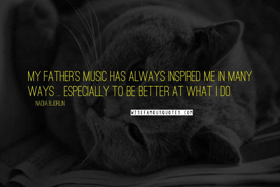 Nadia Bjorlin quotes: My father's music has always inspired me in many ways ... especially to be better at what I do.