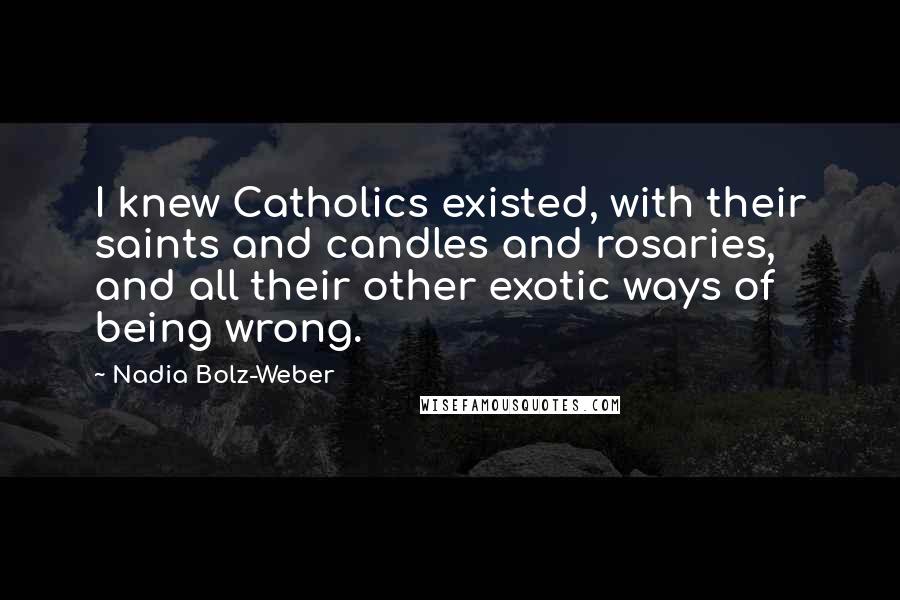 Nadia Bolz-Weber quotes: I knew Catholics existed, with their saints and candles and rosaries, and all their other exotic ways of being wrong.