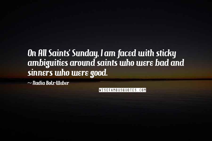 Nadia Bolz-Weber quotes: On All Saints' Sunday, I am faced with sticky ambiguities around saints who were bad and sinners who were good.
