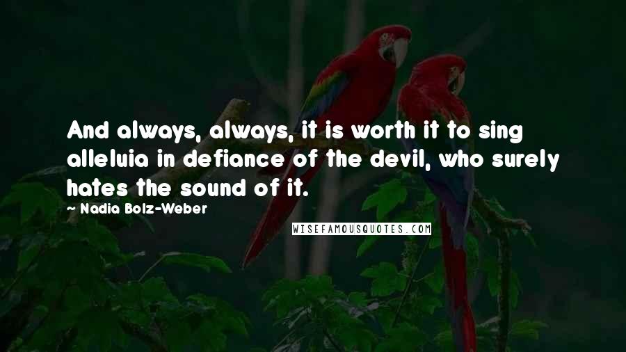 Nadia Bolz-Weber quotes: And always, always, it is worth it to sing alleluia in defiance of the devil, who surely hates the sound of it.