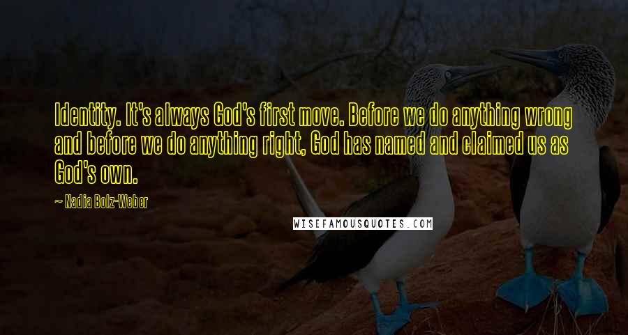 Nadia Bolz-Weber quotes: Identity. It's always God's first move. Before we do anything wrong and before we do anything right, God has named and claimed us as God's own. Nadia Bolz-Weber quotes: Identity. It's always God's first move. Before we do anything wrong and before we do anything right, God has named and claimed us as God's own.