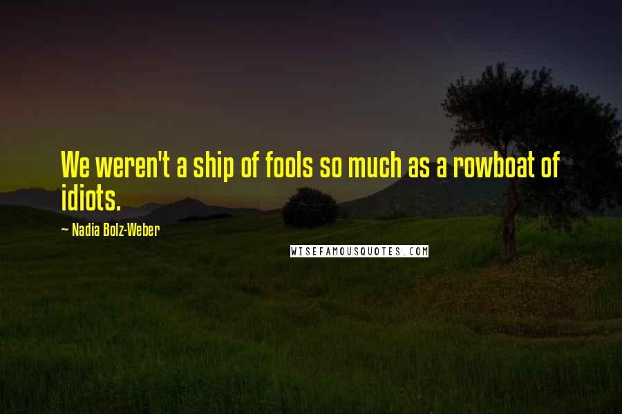 Nadia Bolz-Weber quotes: We weren't a ship of fools so much as a rowboat of idiots.