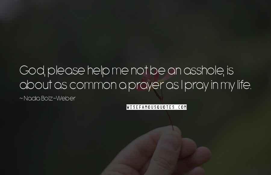 Nadia Bolz-Weber quotes: God, please help me not be an asshole, is about as common a prayer as I pray in my life.