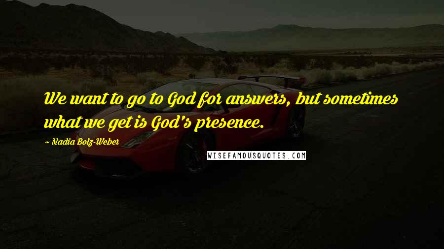 Nadia Bolz-Weber quotes: We want to go to God for answers, but sometimes what we get is God's presence.