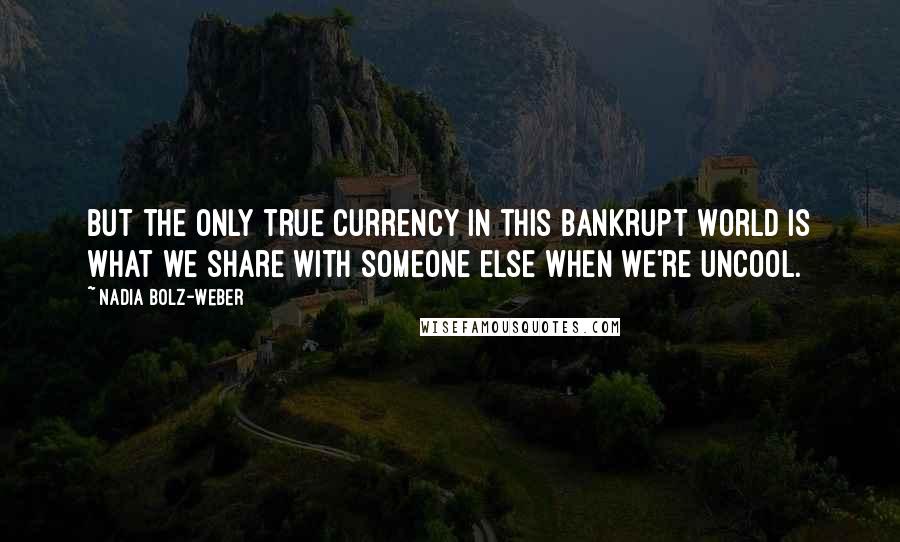 Nadia Bolz-Weber quotes: But the only true currency in this bankrupt world is what we share with someone else when we're uncool. Nadia Bolz-Weber quotes: But the only true currency in this bankrupt world is what we share with someone else when we're uncool.