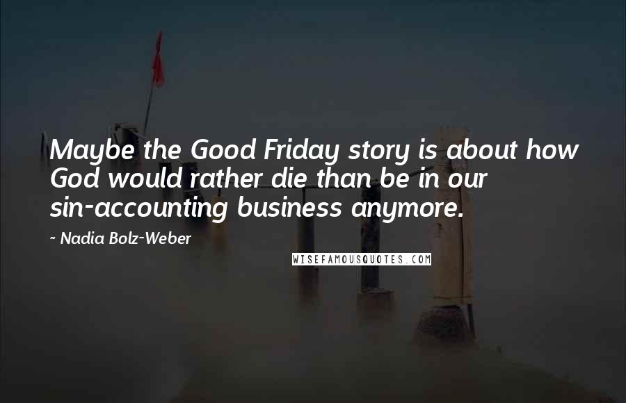 Nadia Bolz-Weber quotes: Maybe the Good Friday story is about how God would rather die than be in our sin-accounting business anymore. Nadia Bolz-Weber quotes: Maybe the Good Friday story is about how God would rather die than be in our sin-accounting business anymore.