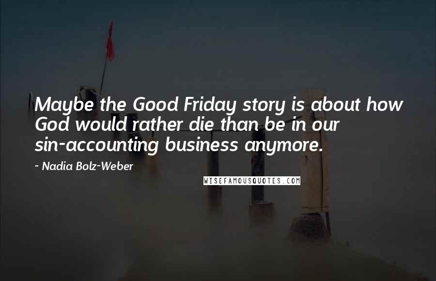 Nadia Bolz-Weber quotes: Maybe the Good Friday story is about how God would rather die than be in our sin-accounting business anymore.