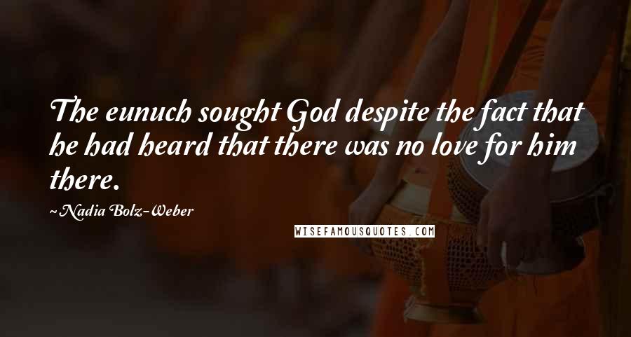 Nadia Bolz-Weber quotes: The eunuch sought God despite the fact that he had heard that there was no love for him there.