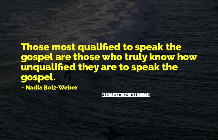 Nadia Bolz-Weber quotes: Those most qualified to speak the gospel are those who truly know how unqualified they are to speak the gospel.