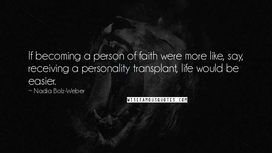 Nadia Bolz-Weber quotes: If becoming a person of faith were more like, say, receiving a personality transplant, life would be easier. Nadia Bolz-Weber quotes: If becoming a person of faith were more like, say, receiving a personality transplant, life would be easier.