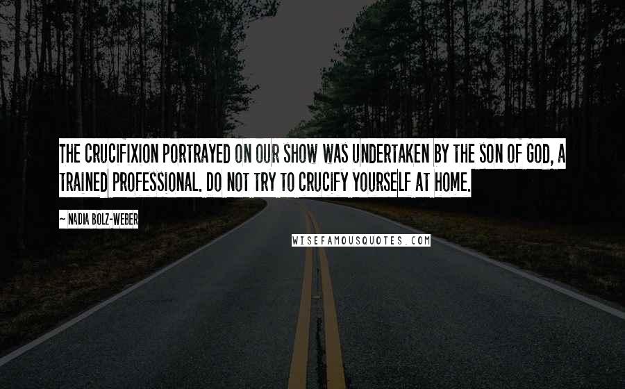 Nadia Bolz-Weber quotes: The crucifixion portrayed on our show was undertaken by the son of God, a trained professional. Do not try to crucify yourself at home.