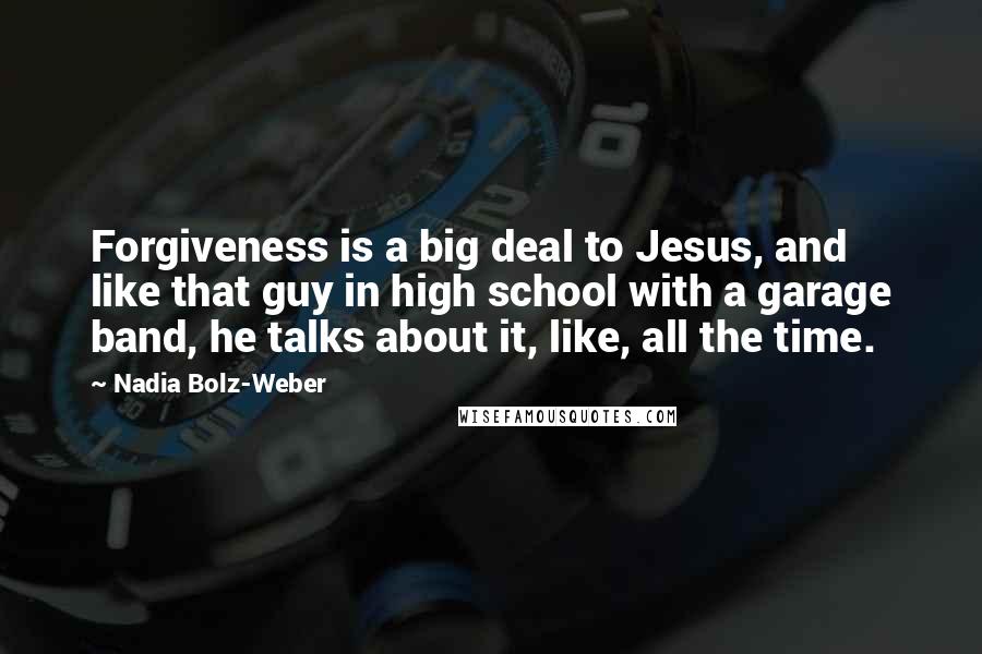 Nadia Bolz-Weber quotes: Forgiveness is a big deal to Jesus, and like that guy in high school with a garage band, he talks about it, like, all the time.
